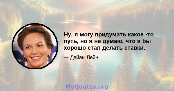 Ну, я могу придумать какое -то путь, но я не думаю, что я бы хорошо стал делать ставки.