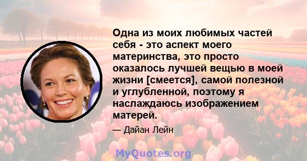 Одна из моих любимых частей себя - это аспект моего материнства, это просто оказалось лучшей вещью в моей жизни [смеется], самой полезной и углубленной, поэтому я наслаждаюсь изображением матерей.