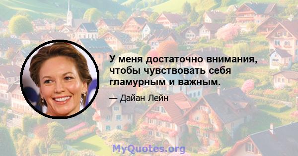 У меня достаточно внимания, чтобы чувствовать себя гламурным и важным.