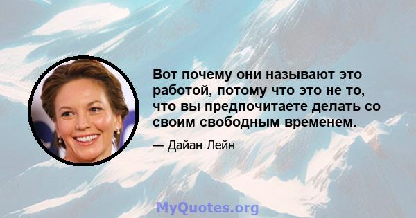 Вот почему они называют это работой, потому что это не то, что вы предпочитаете делать со своим свободным временем.