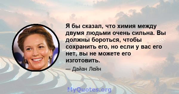 Я бы сказал, что химия между двумя людьми очень сильна. Вы должны бороться, чтобы сохранить его, но если у вас его нет, вы не можете его изготовить.