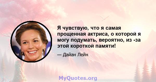 Я чувствую, что я самая прощенная актриса, о которой я могу подумать, вероятно, из -за этой короткой памяти!