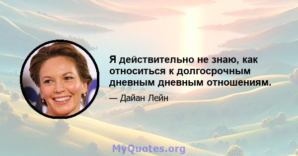 Я действительно не знаю, как относиться к долгосрочным дневным дневным отношениям.