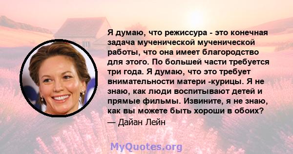 Я думаю, что режиссура - это конечная задача мученической мученической работы, что она имеет благородство для этого. По большей части требуется три года. Я думаю, что это требует внимательности матери -курицы. Я не