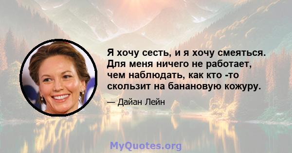 Я хочу сесть, и я хочу смеяться. Для меня ничего не работает, чем наблюдать, как кто -то скользит на банановую кожуру.