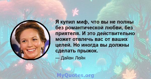 Я купил миф, что вы не полны без романтической любви, без приятеля. И это действительно может отвлечь вас от ваших целей. Но иногда вы должны сделать прыжок.