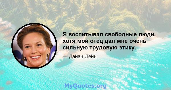 Я воспитывал свободные люди, хотя мой отец дал мне очень сильную трудовую этику.