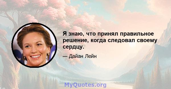 Я знаю, что принял правильное решение, когда следовал своему сердцу.