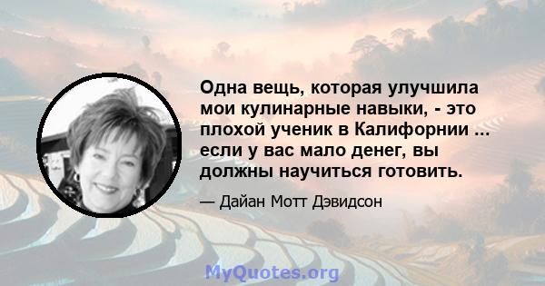 Одна вещь, которая улучшила мои кулинарные навыки, - это плохой ученик в Калифорнии ... если у вас мало денег, вы должны научиться готовить.