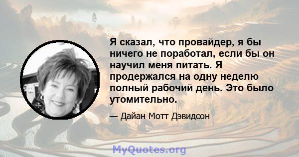 Я сказал, что провайдер, я бы ничего не поработал, если бы он научил меня питать. Я продержался на одну неделю полный рабочий день. Это было утомительно.