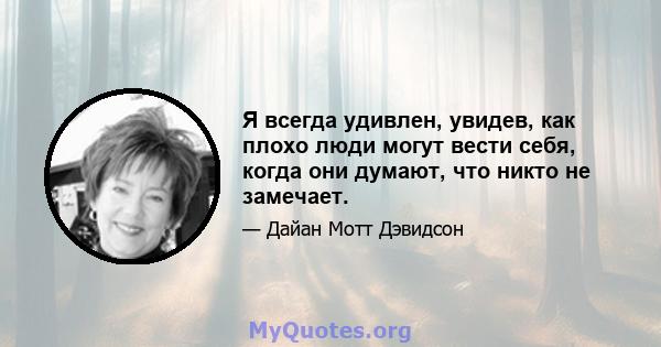 Я всегда удивлен, увидев, как плохо люди могут вести себя, когда они думают, что никто не замечает.