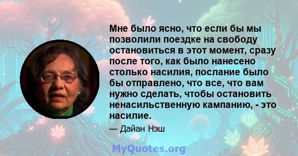 Мне было ясно, что если бы мы позволили поездке на свободу остановиться в этот момент, сразу после того, как было нанесено столько насилия, послание было бы отправлено, что все, что вам нужно сделать, чтобы остановить