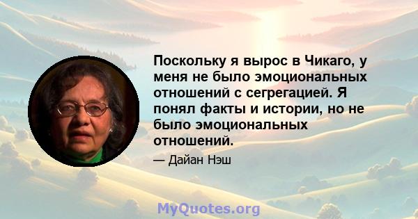 Поскольку я вырос в Чикаго, у меня не было эмоциональных отношений с сегрегацией. Я понял факты и истории, но не было эмоциональных отношений.