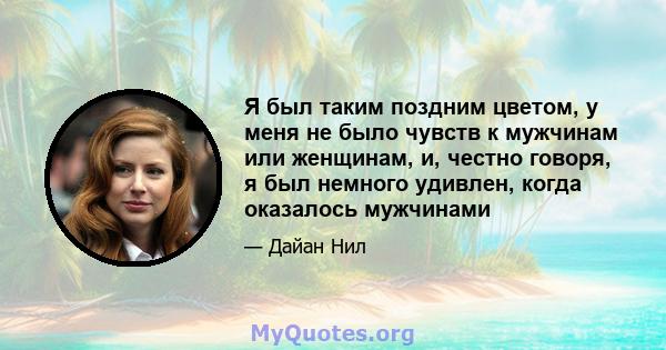 Я был таким поздним цветом, у меня не было чувств к мужчинам или женщинам, и, честно говоря, я был немного удивлен, когда оказалось мужчинами