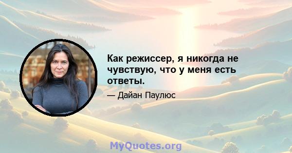 Как режиссер, я никогда не чувствую, что у меня есть ответы.