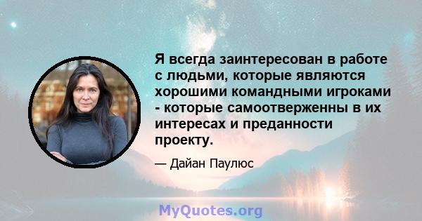 Я всегда заинтересован в работе с людьми, которые являются хорошими командными игроками - которые самоотверженны в их интересах и преданности проекту.