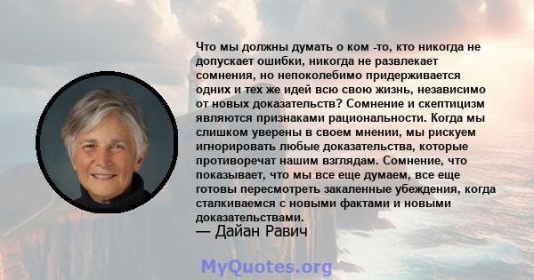 Что мы должны думать о ком -то, кто никогда не допускает ошибки, никогда не развлекает сомнения, но непоколебимо придерживается одних и тех же идей всю свою жизнь, независимо от новых доказательств? Сомнение и