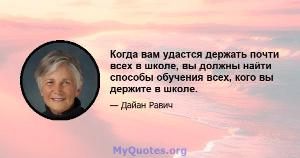 Когда вам удастся держать почти всех в школе, вы должны найти способы обучения всех, кого вы держите в школе.