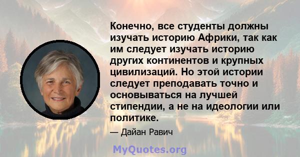 Конечно, все студенты должны изучать историю Африки, так как им следует изучать историю других континентов и крупных цивилизаций. Но этой истории следует преподавать точно и основываться на лучшей стипендии, а не на