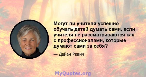 Могут ли учителя успешно обучать детей думать сами, если учителя не рассматриваются как с профессионалами, которые думают сами за себя?