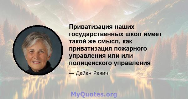 Приватизация наших государственных школ имеет такой же смысл, как приватизация пожарного управления или или полицейского управления