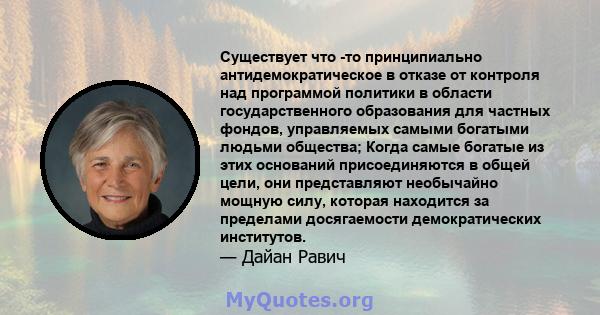 Существует что -то принципиально антидемократическое в отказе от контроля над программой политики в области государственного образования для частных фондов, управляемых самыми богатыми людьми общества; Когда самые