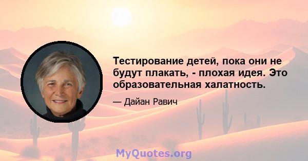 Тестирование детей, пока они не будут плакать, - плохая идея. Это образовательная халатность.