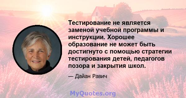 Тестирование не является заменой учебной программы и инструкции. Хорошее образование не может быть достигнуто с помощью стратегии тестирования детей, педагогов позора и закрытия школ.