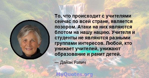 То, что происходит с учителями сейчас по всей стране, является позором. Атаки на них являются блотом на нашу нацию. Учителя и студенты не являются разными группами интересов. Любой, кто унижает учителей, унижают