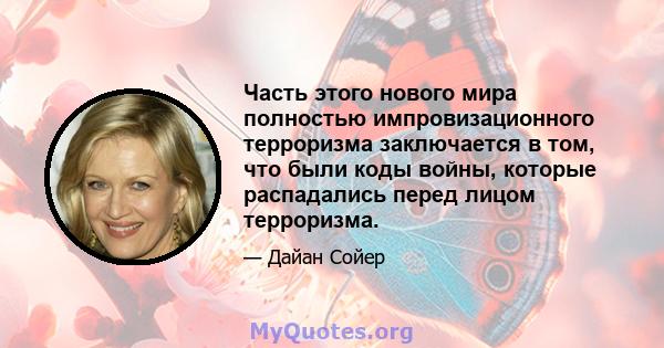 Часть этого нового мира полностью импровизационного терроризма заключается в том, что были коды войны, которые распадались перед лицом терроризма.