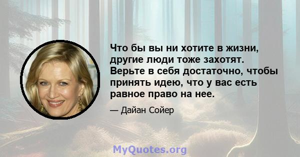 Что бы вы ни хотите в жизни, другие люди тоже захотят. Верьте в себя достаточно, чтобы принять идею, что у вас есть равное право на нее.