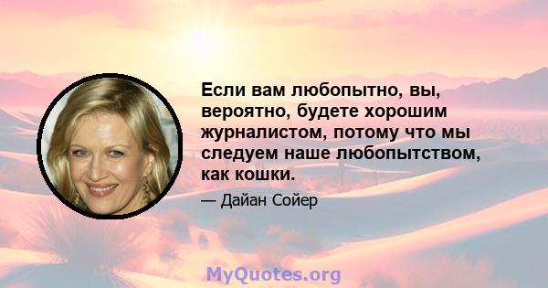 Если вам любопытно, вы, вероятно, будете хорошим журналистом, потому что мы следуем наше любопытством, как кошки.