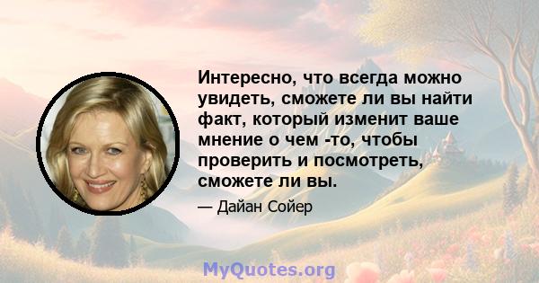 Интересно, что всегда можно увидеть, сможете ли вы найти факт, который изменит ваше мнение о чем -то, чтобы проверить и посмотреть, сможете ли вы.