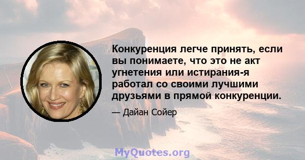 Конкуренция легче принять, если вы понимаете, что это не акт угнетения или истирания-я работал со своими лучшими друзьями в прямой конкуренции.