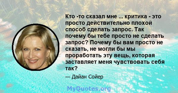 Кто -то сказал мне ... критика - это просто действительно плохой способ сделать запрос. Так почему бы тебе просто не сделать запрос? Почему бы вам просто не сказать, не могли бы мы проработать эту вещь, которая