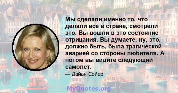 Мы сделали именно то, что делали все в стране, смотрели это. Вы вошли в это состояние отрицания. Вы думаете, ну, это, должно быть, была трагической аварией со стороны любителя. А потом вы видите следующий самолет.