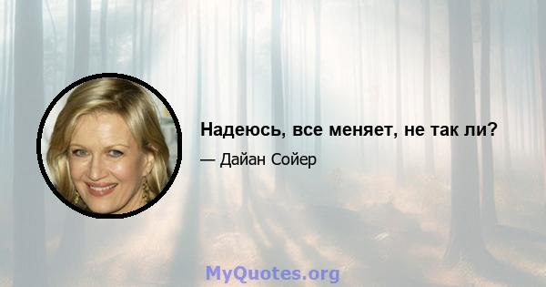 Надеюсь, все меняет, не так ли?