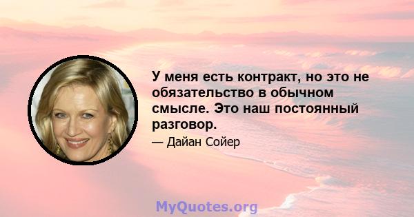 У меня есть контракт, но это не обязательство в обычном смысле. Это наш постоянный разговор.