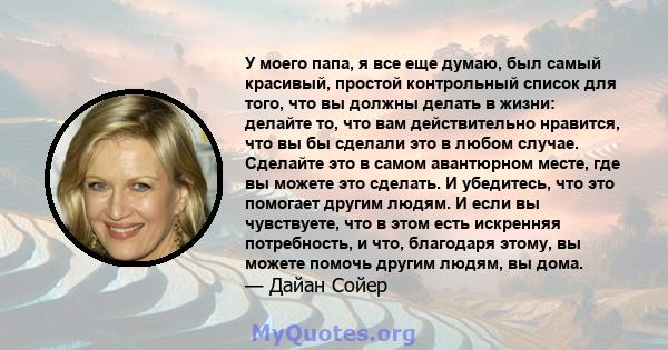 У моего папа, я все еще думаю, был самый красивый, простой контрольный список для того, что вы должны делать в жизни: делайте то, что вам действительно нравится, что вы бы сделали это в любом случае. Сделайте это в