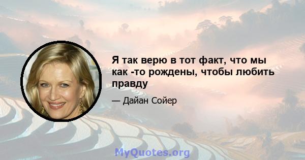 Я так верю в тот факт, что мы как -то рождены, чтобы любить правду