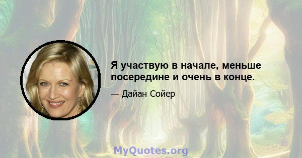 Я участвую в начале, меньше посередине и очень в конце.