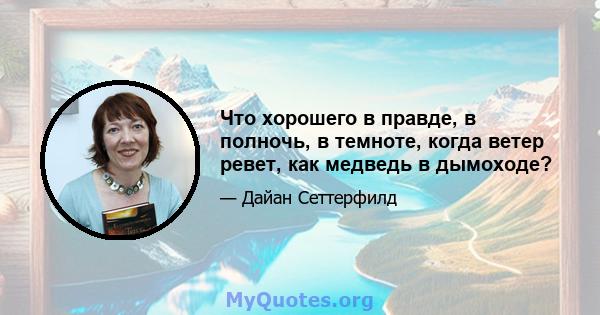 Что хорошего в правде, в полночь, в темноте, когда ветер ревет, как медведь в дымоходе?