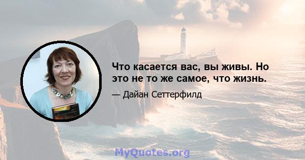 Что касается вас, вы живы. Но это не то же самое, что жизнь.