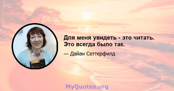 Для меня увидеть - это читать. Это всегда было так.