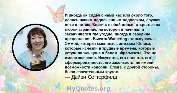 И иногда он сидел с нами час или около того, делясь нашим подвешенным подвелком, слушая, пока я читаю. Книги с любой полки, открытые на любой странице, на которой я начинал и заканчивался где угодно, иногда в середине