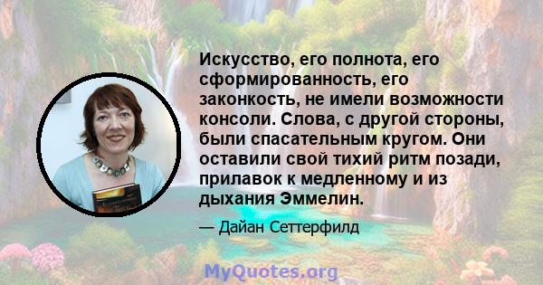 Искусство, его полнота, его сформированность, его законкость, не имели возможности консоли. Слова, с другой стороны, были спасательным кругом. Они оставили свой тихий ритм позади, прилавок к медленному и из дыхания