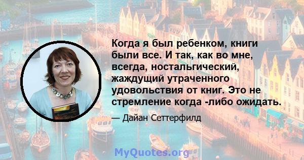 Когда я был ребенком, книги были все. И так, как во мне, всегда, ностальгический, жаждущий утраченного удовольствия от книг. Это не стремление когда -либо ожидать.