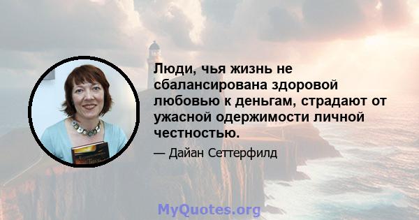 Люди, чья жизнь не сбалансирована здоровой любовью к деньгам, страдают от ужасной одержимости личной честностью.