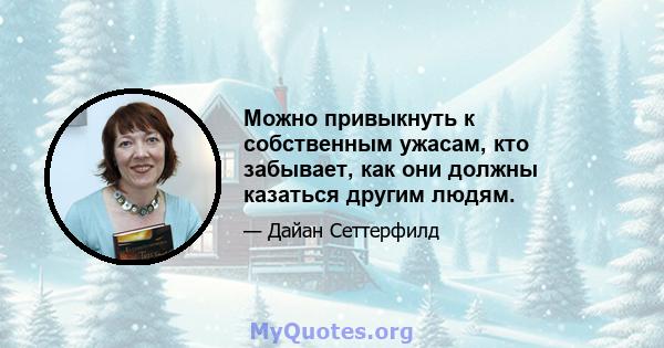 Можно привыкнуть к собственным ужасам, кто забывает, как они должны казаться другим людям.