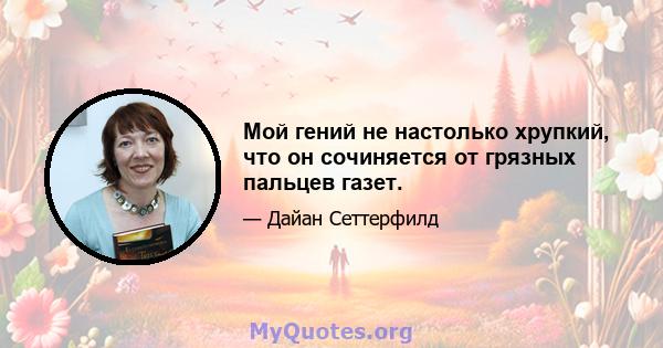 Мой гений не настолько хрупкий, что он сочиняется от грязных пальцев газет.